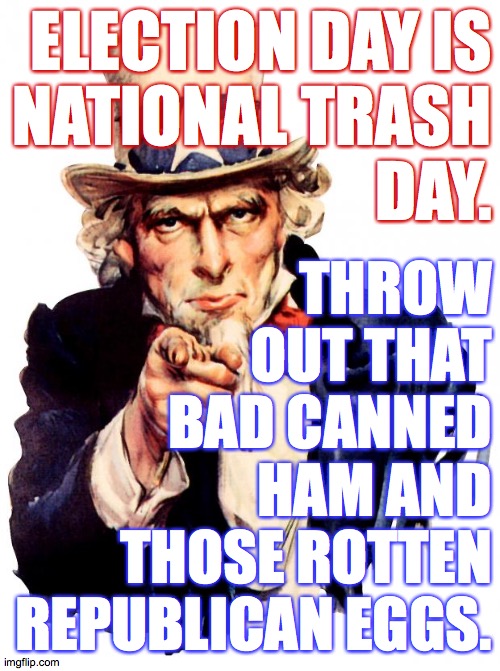 Uncle Sam | ELECTION DAY IS
NATIONAL TRASH
DAY. THROW
OUT THAT
BAD CANNED
HAM AND
THOSE ROTTEN
REPUBLICAN EGGS. | image tagged in memes,uncle sam,mcconnell farms,trump ham is 100 percent fact free | made w/ Imgflip meme maker