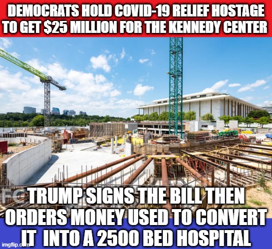 Democrats Held Hostage Covid-19 relief Payments To get $25 Million  for Kennedy Center. Trump Orders conversion into a Hospital! | DEMOCRATS HOLD COVID-19 RELIEF HOSTAGE TO GET $25 MILLION FOR THE KENNEDY CENTER; TRUMP SIGNS THE BILL THEN ORDERS MONEY USED TO CONVERT IT  INTO A 2500 BED HOSPITAL | image tagged in covid-19,donald trump,kennedy,democrats,hostage | made w/ Imgflip meme maker
