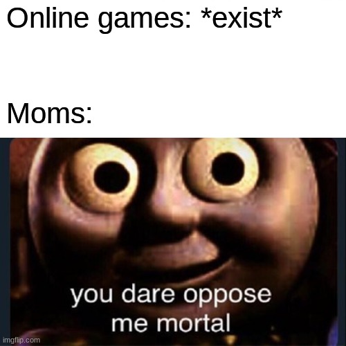 YOU DARE?! | Online games: *exist*; Moms: | image tagged in you dare oppose me mortal,memes | made w/ Imgflip meme maker