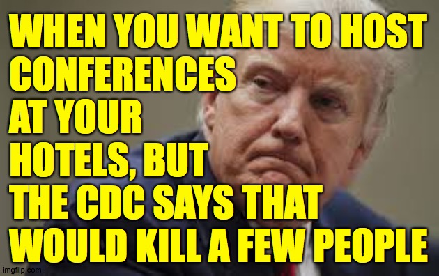Things that keep the "president" up at night. | WHEN YOU WANT TO HOST
CONFERENCES
AT YOUR
HOTELS, BUT
THE CDC SAYS THAT
WOULD KILL A FEW PEOPLE | image tagged in memes,businessman trump | made w/ Imgflip meme maker