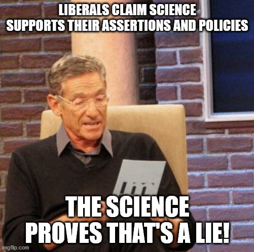 Sad but true... | LIBERALS CLAIM SCIENCE SUPPORTS THEIR ASSERTIONS AND POLICIES; THE SCIENCE PROVES THAT'S A LIE! | image tagged in memes,maury lie detector,liberal logic,science | made w/ Imgflip meme maker