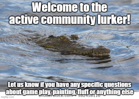 Welcome to the active community lurker! Let us know if you have any specific questions about game play, painting, fluff or anything else | made w/ Imgflip meme maker