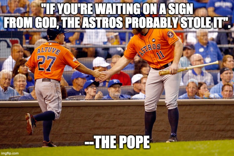 houston, coronavirus, pope | "IF YOU'RE WAITING ON A SIGN FROM GOD, THE ASTROS PROBABLY STOLE IT". --THE POPE | image tagged in houston astros | made w/ Imgflip meme maker