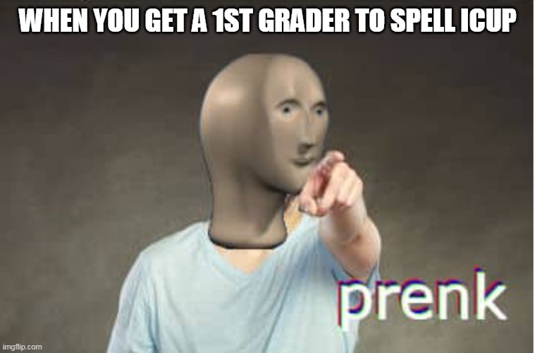 Prenk | WHEN YOU GET A 1ST GRADER TO SPELL ICUP | image tagged in prenk | made w/ Imgflip meme maker