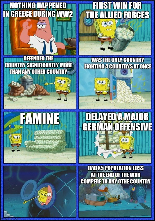 spongebob diapers | FIRST WIN FOR THE ALLIED FORCES; NOTHING HAPPENED IN GREECE DURING WW2; WAS THE ONLY COUNTRY FIGHTING 4 COUNTRYS AT ONCE; DEFENDED THE COUNTRY SIGNIFICANTLY MORE THAN ANY OTHER COUNTRY; FAMINE; DELAYED A MAJOR GERMAN OFFENSIVE; HAD X5 POPULATION LOSS AT THE END OF THE WAR COMPERE TO ANY OTHE COUNTRY | image tagged in spongebob diapers | made w/ Imgflip meme maker