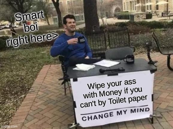 Change My Mind | Smart boi right here>; Wipe your ass with Money if you can't by Toilet paper | image tagged in memes,change my mind | made w/ Imgflip meme maker