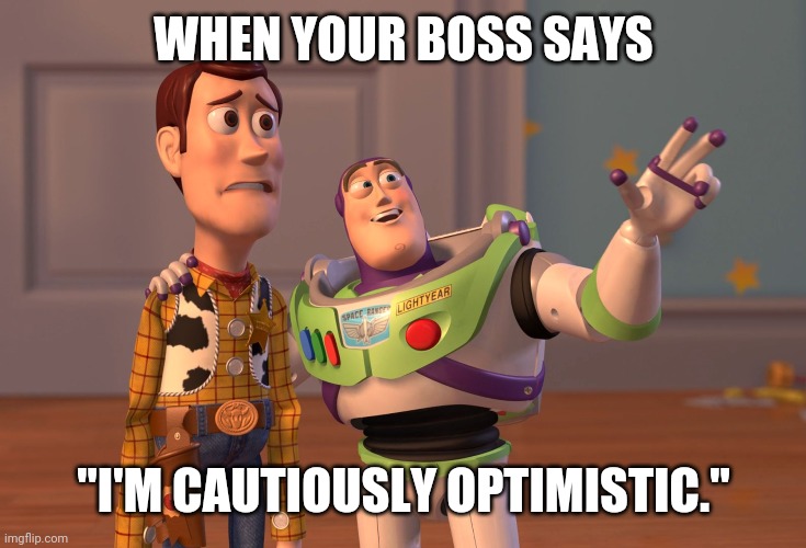 X, X Everywhere Meme | WHEN YOUR BOSS SAYS; "I'M CAUTIOUSLY OPTIMISTIC." | image tagged in memes,x x everywhere | made w/ Imgflip meme maker