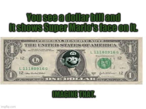 Super Mario dollar bill | You see a dollar bill and it shows Super Mario's face on it. IMAGINE THAT. | image tagged in blank white template,money,super mario,gaming,memes,dollar | made w/ Imgflip meme maker