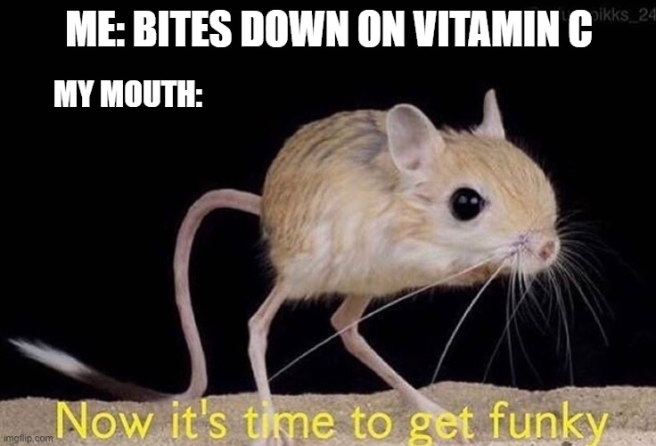 Now it’s time to get funky | MY MOUTH:; ME: BITES DOWN ON VITAMIN C | image tagged in now its time to get funky | made w/ Imgflip meme maker
