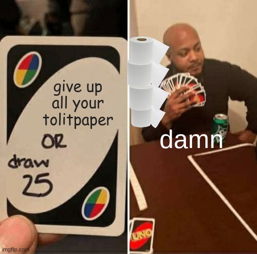 UNO Draw 25 Cards | give up all your tolitpaper; damn | image tagged in memes,uno draw 25 cards | made w/ Imgflip meme maker