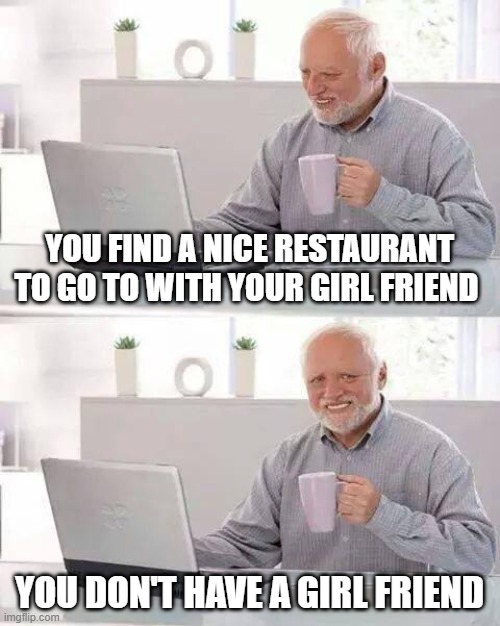 Hide the Pain Harold Meme | YOU FIND A NICE RESTAURANT TO GO TO WITH YOUR GIRL FRIEND; YOU DON'T HAVE A GIRL FRIEND | image tagged in memes,hide the pain harold | made w/ Imgflip meme maker