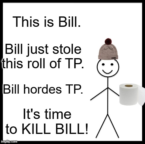 Just referencing the movie. | This is Bill. Bill just stole this roll of TP. Bill hordes TP. It's time to KILL BILL! | image tagged in memes,be like bill,coronavirus,toilet paper,kill bill | made w/ Imgflip meme maker