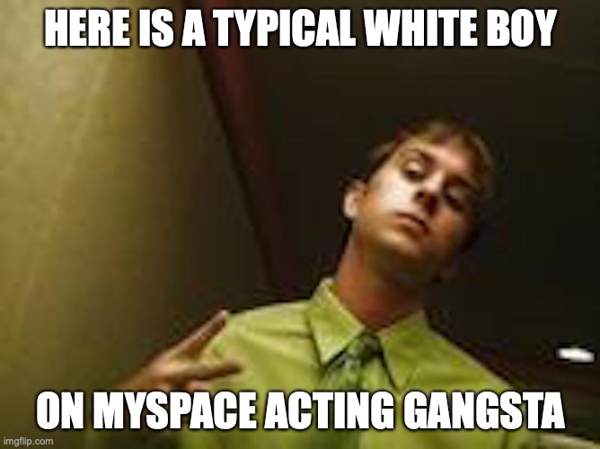 Wannabe Gangsta | HERE IS A TYPICAL WHITE BOY; ON MYSPACE ACTING GANGSTA | image tagged in myspace,memes,gangsta,social media | made w/ Imgflip meme maker