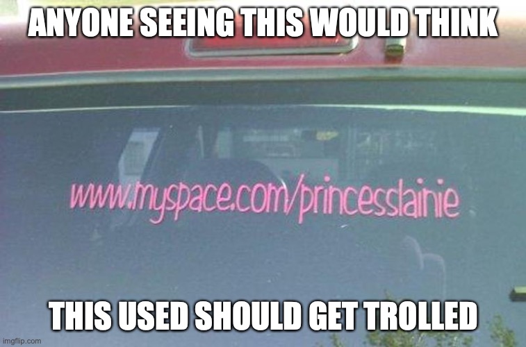 Myspace Account on Vehicle | ANYONE SEEING THIS WOULD THINK; THIS USED SHOULD GET TROLLED | image tagged in myspace,account,memes,social media | made w/ Imgflip meme maker