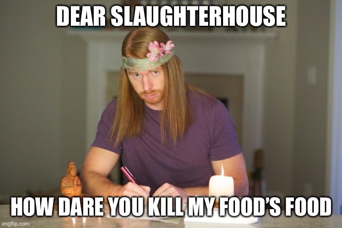 JP Sears | DEAR SLAUGHTERHOUSE HOW DARE YOU KILL MY FOOD’S FOOD | image tagged in jp sears | made w/ Imgflip meme maker