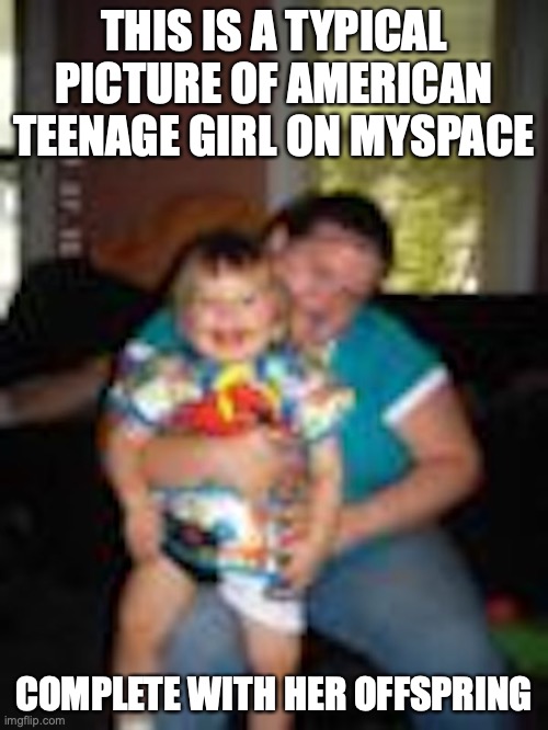 Myspace Teen | THIS IS A TYPICAL PICTURE OF AMERICAN TEENAGE GIRL ON MYSPACE; COMPLETE WITH HER OFFSPRING | image tagged in myspace,teen,memes,social media | made w/ Imgflip meme maker