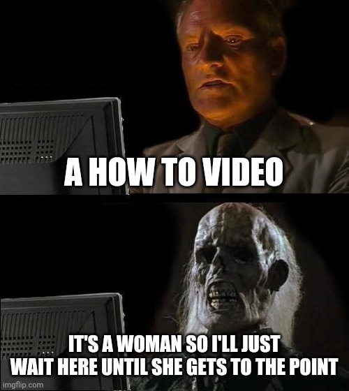 I'll Just Wait Here | A HOW TO VIDEO; IT'S A WOMAN SO I'LL JUST WAIT HERE UNTIL SHE GETS TO THE POINT | image tagged in memes,i'll just wait here | made w/ Imgflip meme maker