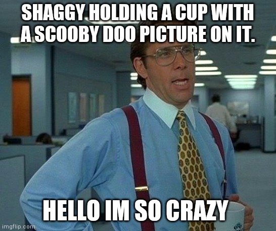 That Would Be Great Meme | SHAGGY HOLDING A CUP WITH A SCOOBY DOO PICTURE ON IT. HELLO IM SO CRAZY | image tagged in memes,that would be great | made w/ Imgflip meme maker