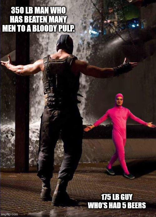 Pink Guy vs Bane | 350 LB MAN WHO HAS BEATEN MANY MEN TO A BLOODY PULP. 175 LB GUY WHO'S HAD 5 BEERS | image tagged in pink guy vs bane | made w/ Imgflip meme maker