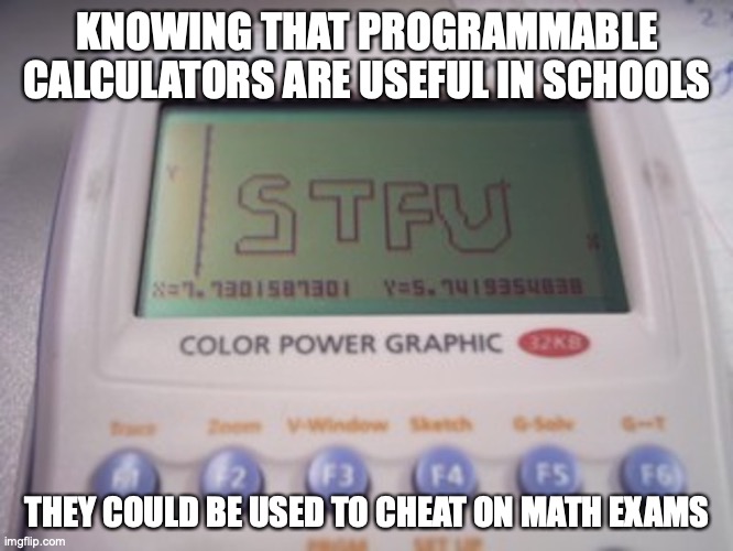 STFU on a Calculator | KNOWING THAT PROGRAMMABLE CALCULATORS ARE USEFUL IN SCHOOLS; THEY COULD BE USED TO CHEAT ON MATH EXAMS | image tagged in stfu,calculator,memes | made w/ Imgflip meme maker