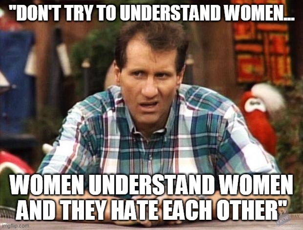 Al Bundy | "DON'T TRY TO UNDERSTAND WOMEN... WOMEN UNDERSTAND WOMEN AND THEY HATE EACH OTHER" | image tagged in al bundy | made w/ Imgflip meme maker