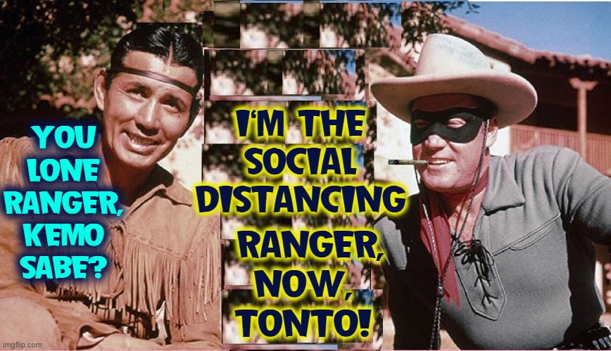 Even Law Enforcement's been Affected by this Pandemic | YOU LONE RANGER, KEMO SABE? I'M THE SOCIAL DISTANCING; RANGER, NOW,  TONTO! | image tagged in vince vance,social distance,coronavirus,political memes,lone ranger and tonto,weed | made w/ Imgflip meme maker