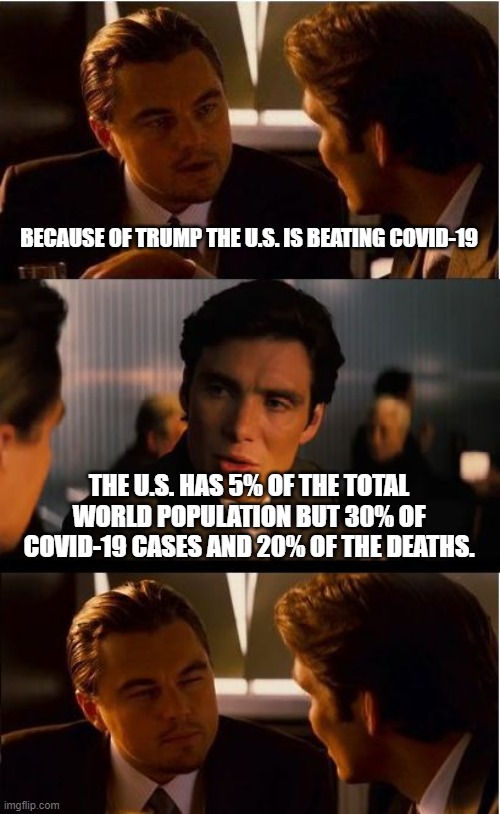 Inception | BECAUSE OF TRUMP THE U.S. IS BEATING COVID-19; THE U.S. HAS 5% OF THE TOTAL WORLD POPULATION BUT 30% OF COVID-19 CASES AND 20% OF THE DEATHS. | image tagged in memes,inception | made w/ Imgflip meme maker