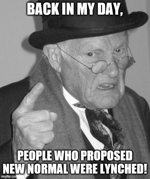 Back in my day | BACK IN MY DAY, PEOPLE WHO PROPOSED NEW NORMAL WERE LYNCHED! | image tagged in back in my day | made w/ Imgflip meme maker