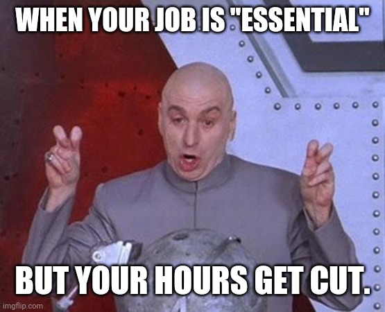 Dr Evil Laser | WHEN YOUR JOB IS "ESSENTIAL"; BUT YOUR HOURS GET CUT. | image tagged in memes,dr evil laser | made w/ Imgflip meme maker