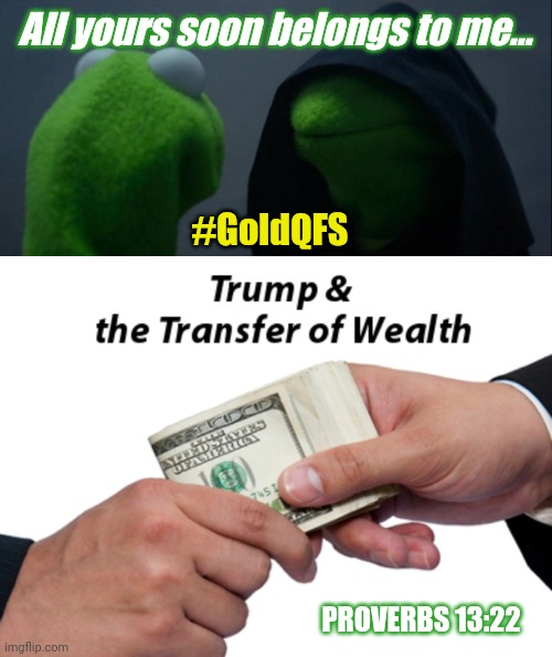 Greatest Transfer of Wealth in History... #Covid19 #SilverLining #DebtJubilee #Q3393 #Redemption #GoldQFS | All yours soon belongs to me... #GoldQFS; PROVERBS 13:22 | image tagged in memes,evil kermit,federal reserve,the golden rule,payback,the great awakening | made w/ Imgflip meme maker