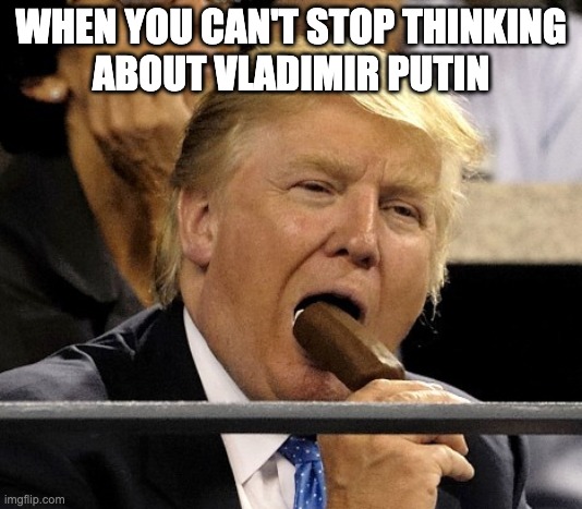 When You Can't Stop Thinking About Vladimir Putin | WHEN YOU CAN'T STOP THINKING
ABOUT VLADIMIR PUTIN | image tagged in trump eating ice cream,trump,eating,ice cream | made w/ Imgflip meme maker