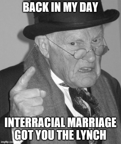 Back in my day | BACK IN MY DAY INTERRACIAL MARRIAGE GOT YOU THE LYNCH | image tagged in back in my day | made w/ Imgflip meme maker