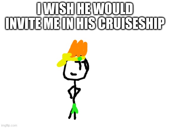 Blank White Template | I WISH HE WOULD INVITE ME IN HIS CRUISESHIP | image tagged in blank white template | made w/ Imgflip meme maker