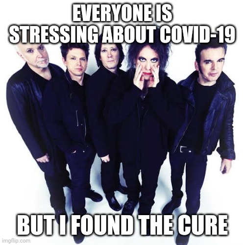 The Cure | EVERYONE IS STRESSING ABOUT COVID-19; BUT I FOUND THE CURE | image tagged in the cure,coronavirus,covid-19 | made w/ Imgflip meme maker
