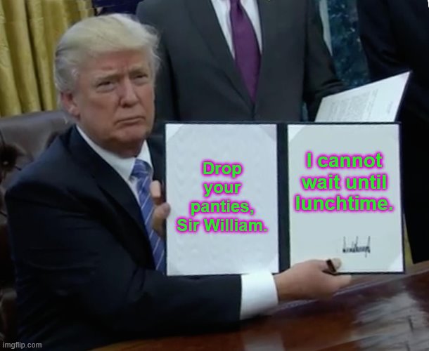 Trump Bill Signing | Drop your panties, Sir William. I cannot wait until lunchtime. | image tagged in memes,trump bill signing | made w/ Imgflip meme maker