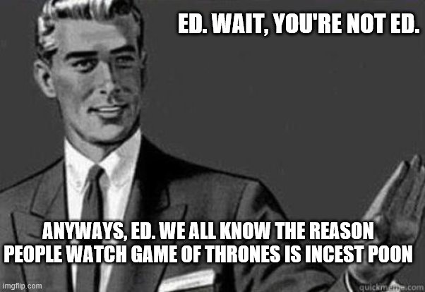 Calm down | ANYWAYS, ED. WE ALL KNOW THE REASON PEOPLE WATCH GAME OF THRONES IS INCEST POON ED. WAIT, YOU'RE NOT ED. | image tagged in calm down | made w/ Imgflip meme maker