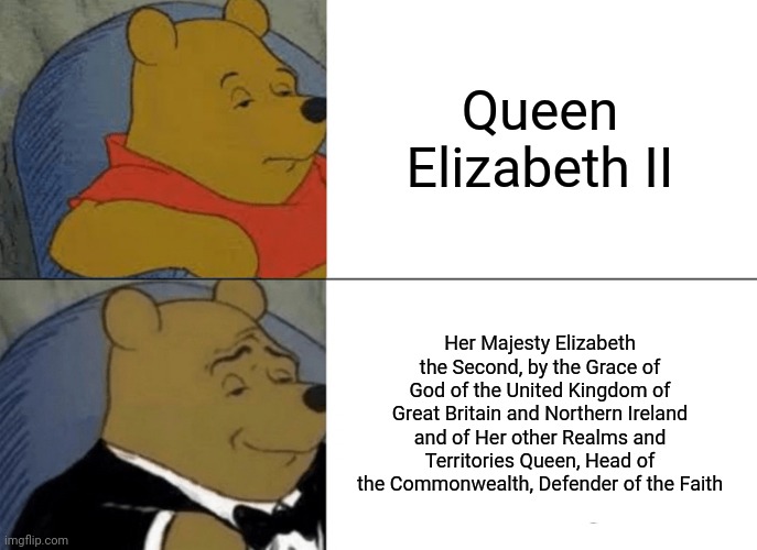 "That's too many words for a British monarch." | Queen Elizabeth II; Her Majesty Elizabeth the Second, by the Grace of God of the United Kingdom of Great Britain and Northern Ireland and of Her other Realms and Territories Queen, Head of the Commonwealth, Defender of the Faith | image tagged in memes,tuxedo winnie the pooh,queen elizabeth,united kingdom,fancy winnie the pooh meme | made w/ Imgflip meme maker