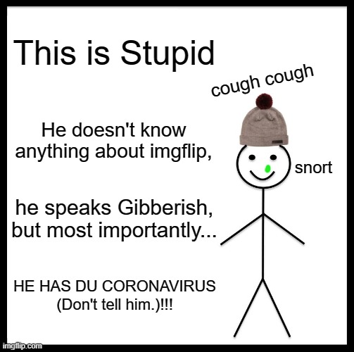 Be Like Bill Meme | This is Stupid; cough cough; He doesn't know anything about imgflip, snort; he speaks Gibberish, but most importantly... HE HAS DU CORONAVIRUS (Don't tell him.)!!! | image tagged in memes,be like bill | made w/ Imgflip meme maker