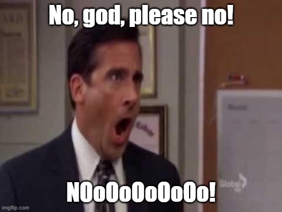 No, God! No God Please No! | No, god, please no! NOoOoOoOoOo! | image tagged in no god no god please no | made w/ Imgflip meme maker