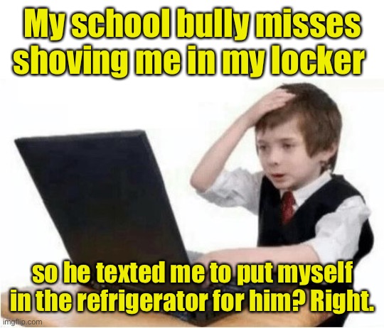Bully’s aren’t the smartest | My school bully misses shoving me in my locker; so he texted me to put myself in the refrigerator for him? Right. | image tagged in shit i got cyber bullied,school,locker,refrigerator | made w/ Imgflip meme maker