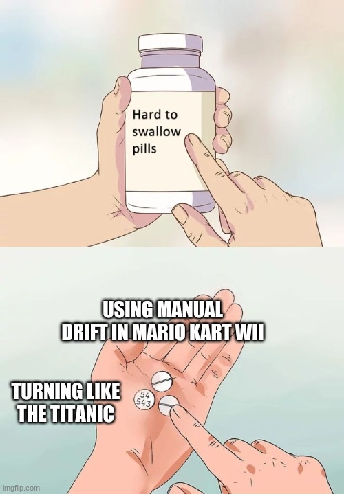 Hard To Swallow Pills | USING MANUAL DRIFT IN MARIO KART WII; TURNING LIKE THE TITANIC | image tagged in memes,hard to swallow pills | made w/ Imgflip meme maker