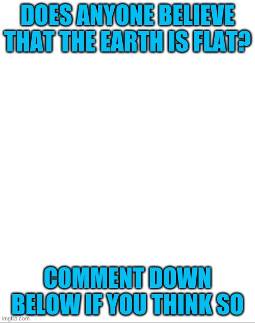 Blank White Template | DOES ANYONE BELIEVE THAT THE EARTH IS FLAT? COMMENT DOWN BELOW IF YOU THINK SO | image tagged in blank white template | made w/ Imgflip meme maker