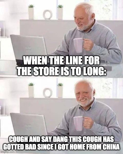Hide the Pain Harold Meme | WHEN THE LINE FOR THE STORE IS TO LONG:; COUGH AND SAY DANG THIS COUGH HAS GOTTED BAD SINCE I GOT HOME FROM CHINA | image tagged in memes,hide the pain harold | made w/ Imgflip meme maker
