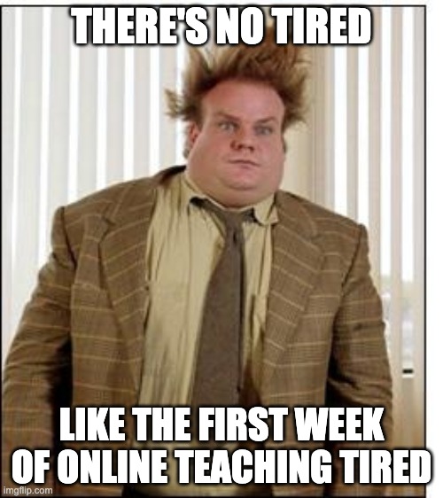 Chris Farley Hair | THERE'S NO TIRED; LIKE THE FIRST WEEK OF ONLINE TEACHING TIRED | image tagged in chris farley hair | made w/ Imgflip meme maker