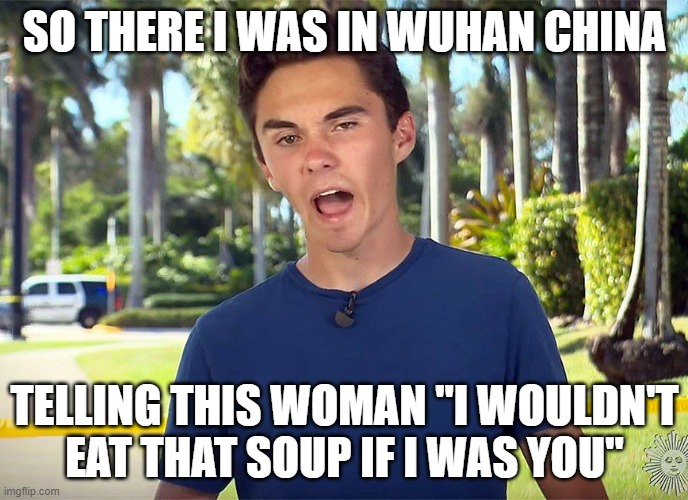 and there I was David Hogg | SO THERE I WAS IN WUHAN CHINA; TELLING THIS WOMAN "I WOULDN'T EAT THAT SOUP IF I WAS YOU" | image tagged in and there i was david hogg | made w/ Imgflip meme maker