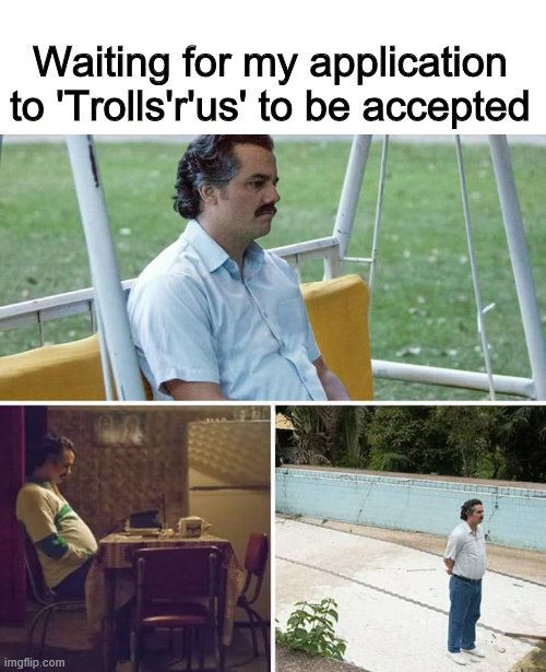 Sad Pablo Escobar Meme | Waiting for my application to 'Trolls'r'us' to be accepted | image tagged in memes,sad pablo escobar | made w/ Imgflip meme maker