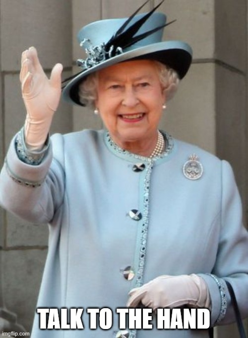 Queen Elizabeth  | TALK TO THE HAND | image tagged in queen elizabeth | made w/ Imgflip meme maker
