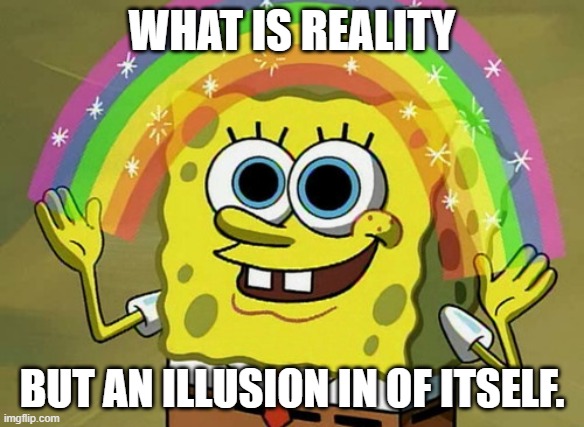 Imagination Spongebob | WHAT IS REALITY; BUT AN ILLUSION IN OF ITSELF. | image tagged in memes,imagination spongebob | made w/ Imgflip meme maker