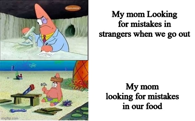 Patrick Working | My mom Looking for mistakes in strangers when we go out; My mom looking for mistakes in our food | image tagged in patrick working | made w/ Imgflip meme maker