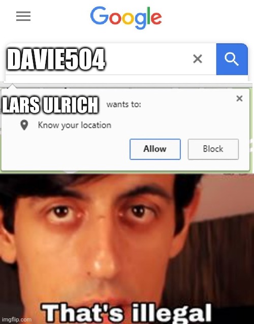 Lars Urlich wants to turn Davie504 down | DAVIE504; LARS ULRICH | image tagged in wants to know your location,thats illegal davie504 | made w/ Imgflip meme maker